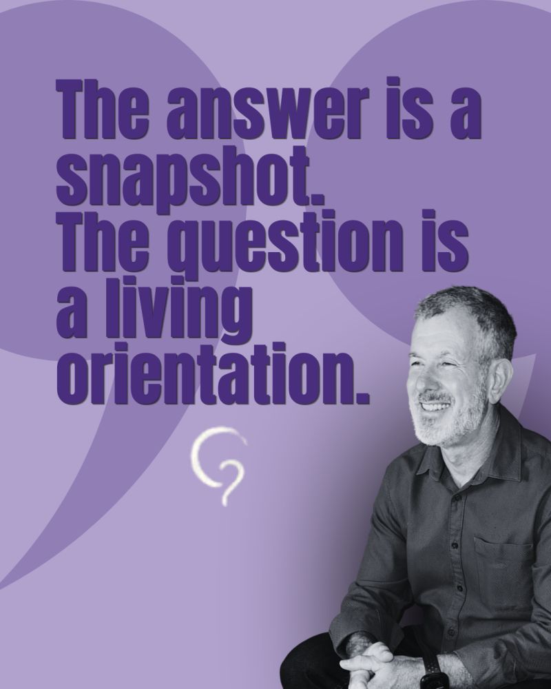 "The answer is a snapshot. The question is a living orientation."