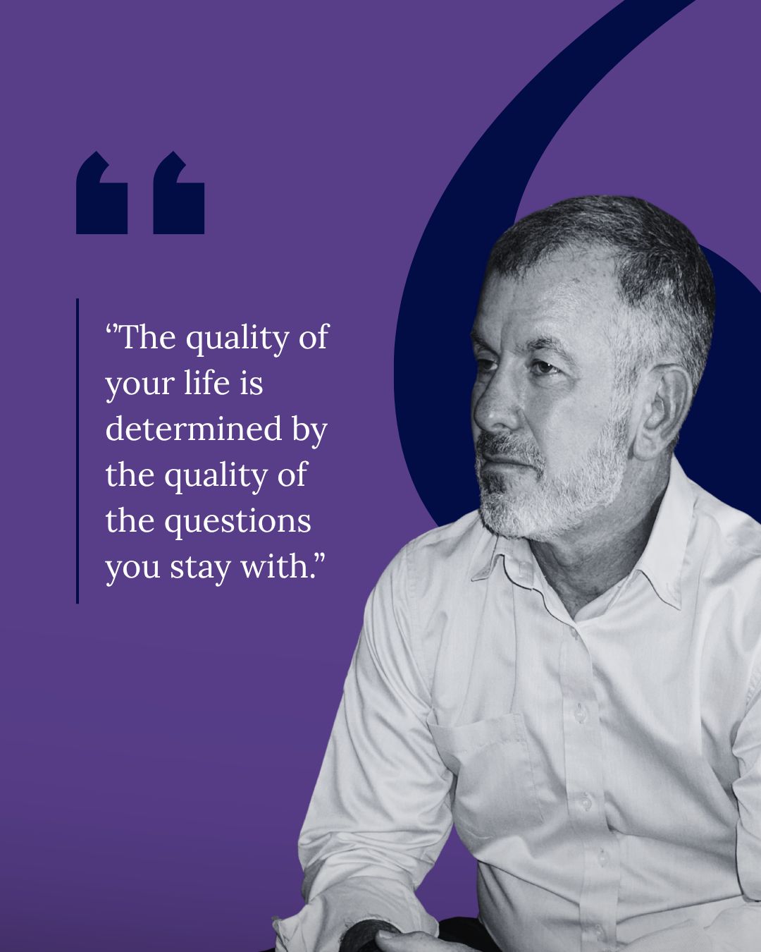 The quality of your life is determined by the quality of the questions you stay with.